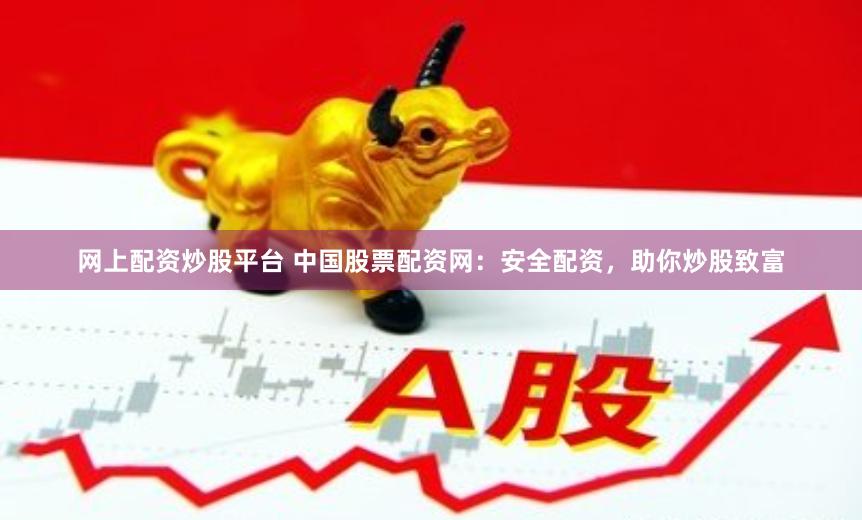 网上配资炒股平台 中国股票配资网：安全配资，助你炒股致富