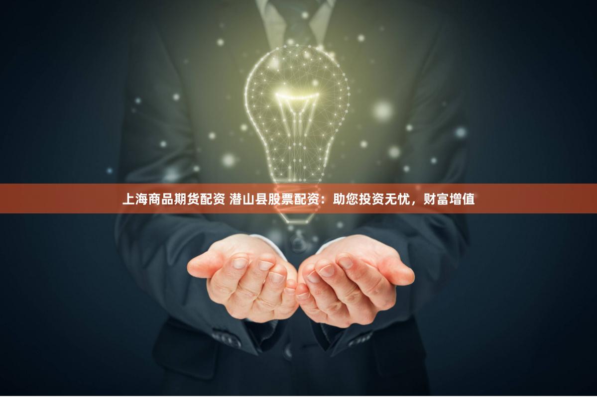 上海商品期货配资 潜山县股票配资：助您投资无忧，财富增值