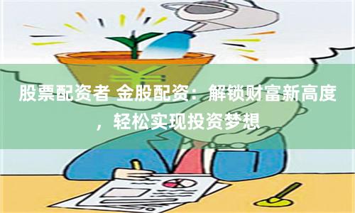 股票配资者 金股配资：解锁财富新高度，轻松实现投资梦想