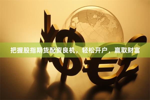 把握股指期货配资良机，轻松开户，赢取财富