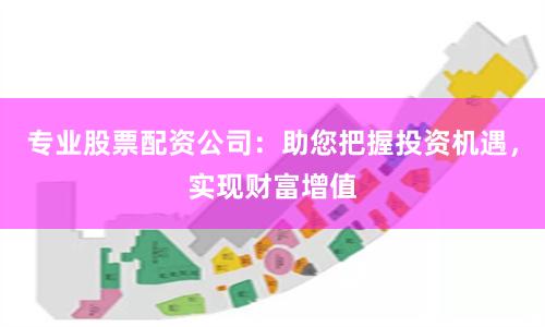 专业股票配资公司：助您把握投资机遇，实现财富增值