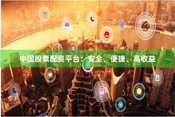 中国股票配资平台：安全、便捷、高收益
