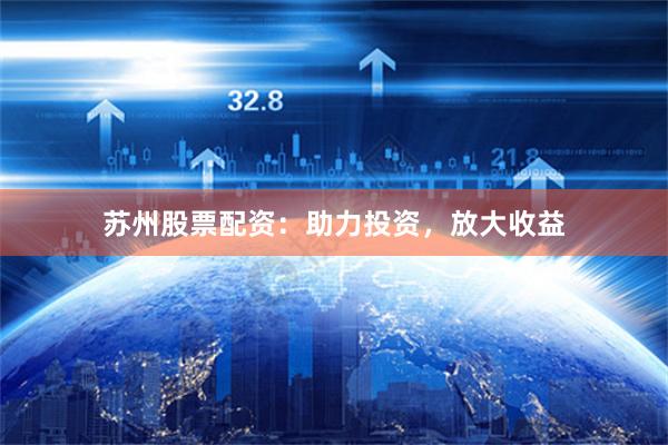 苏州股票配资：助力投资，放大收益