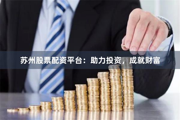 苏州股票配资平台：助力投资，成就财富