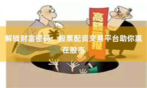解锁财富密码：股票配资交易平台助你赢在股市