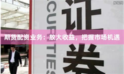 期货配资业务：放大收益，把握市场机遇