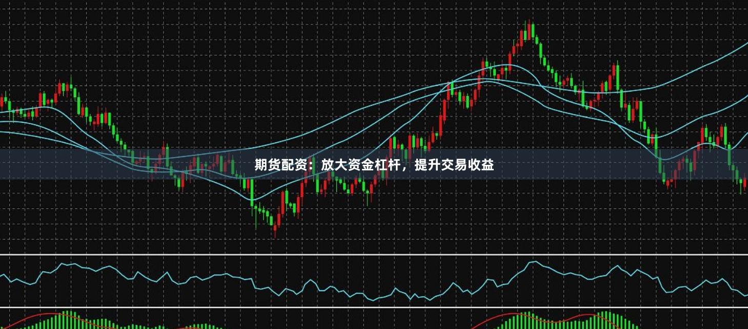 期货配资：放大资金杠杆，提升交易收益