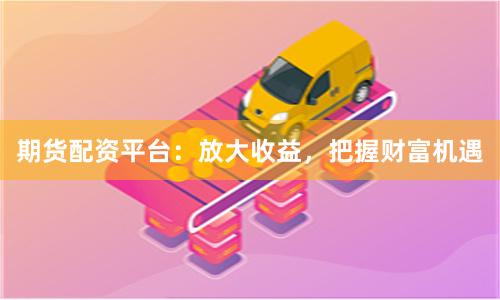 期货配资平台：放大收益，把握财富机遇
