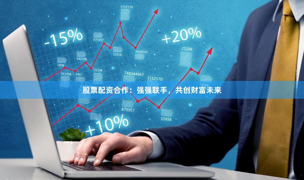 股票配资合作：强强联手，共创财富未来