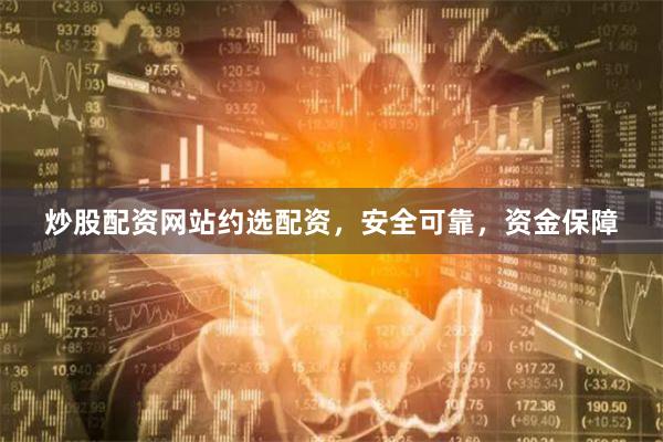 炒股配资网站约选配资，安全可靠，资金保障