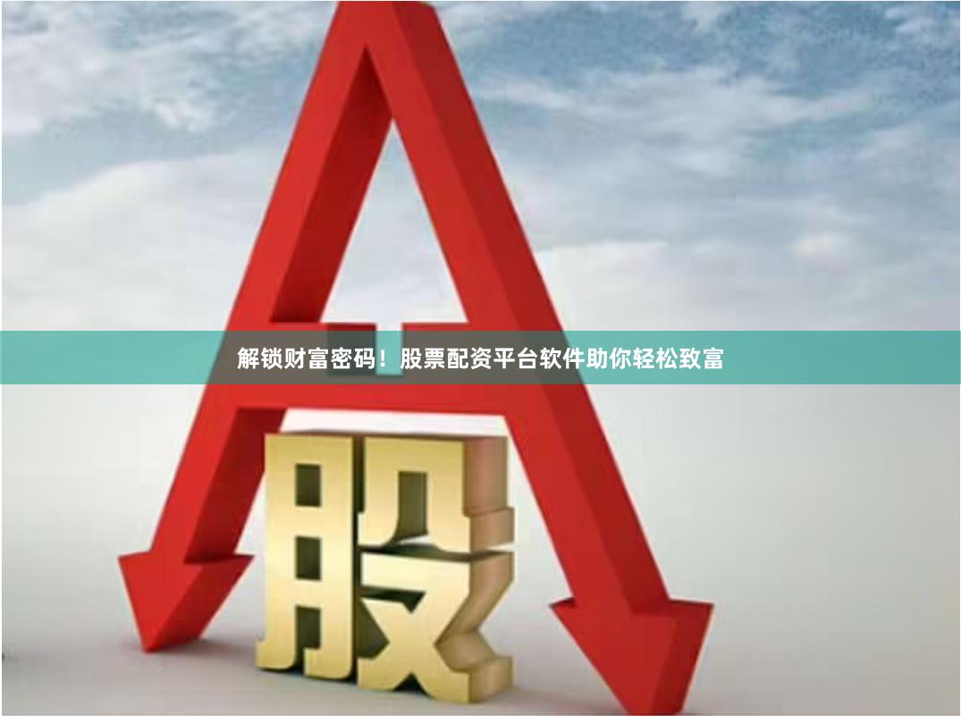 解锁财富密码！股票配资平台软件助你轻松致富