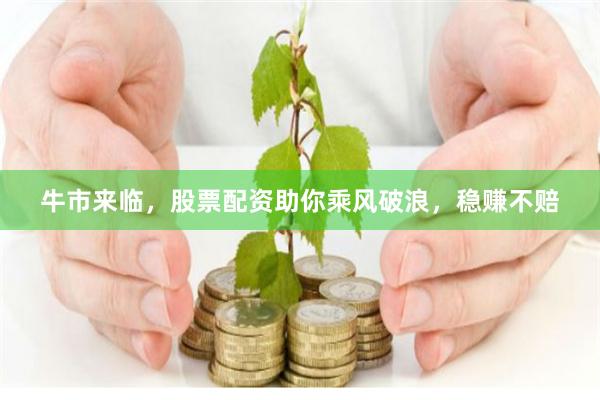 牛市来临，股票配资助你乘风破浪，稳赚不赔
