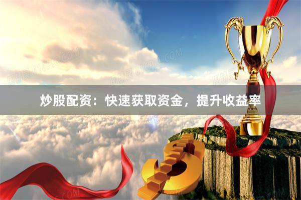 炒股配资：快速获取资金，提升收益率