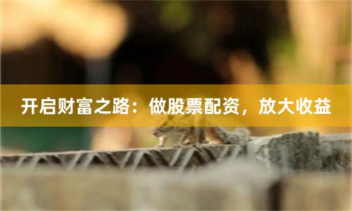 开启财富之路：做股票配资，放大收益