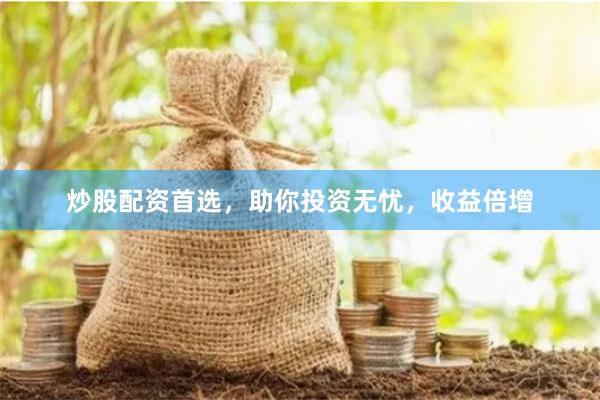 炒股配资首选，助你投资无忧，收益倍增