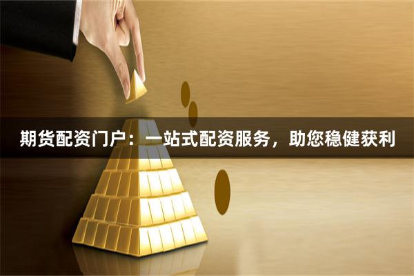 期货配资门户：一站式配资服务，助您稳健获利