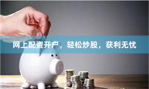 网上配资开户，轻松炒股，获利无忧