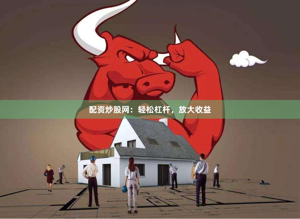 配资炒股网：轻松杠杆，放大收益