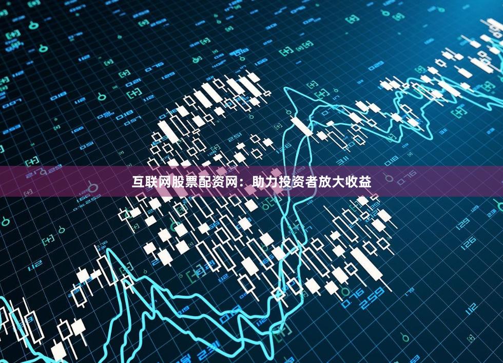 互联网股票配资网：助力投资者放大收益