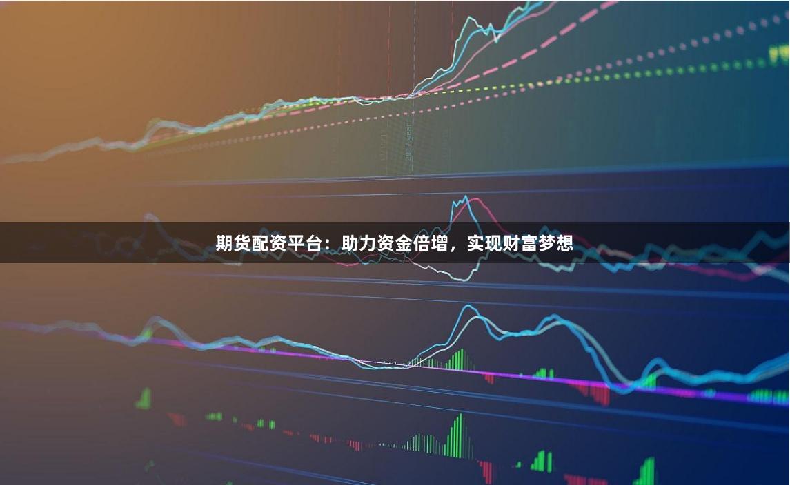 期货配资平台：助力资金倍增，实现财富梦想