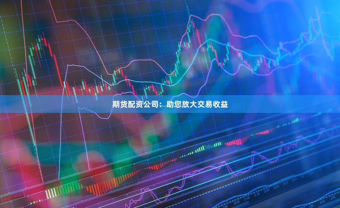 期货配资公司：助您放大交易收益