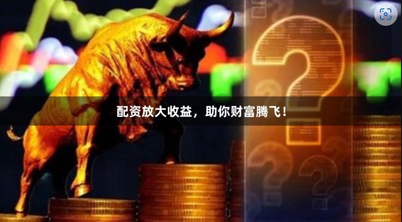 配资放大收益，助你财富腾飞！