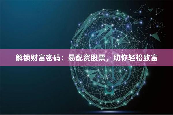 解锁财富密码：易配资股票，助你轻松致富