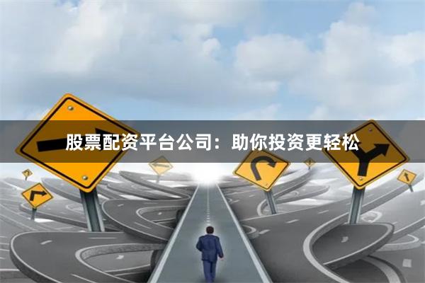 股票配资平台公司：助你投资更轻松