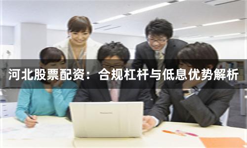 河北股票配资：合规杠杆与低息优势解析