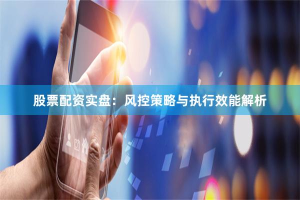 股票配资实盘：风控策略与执行效能解析
