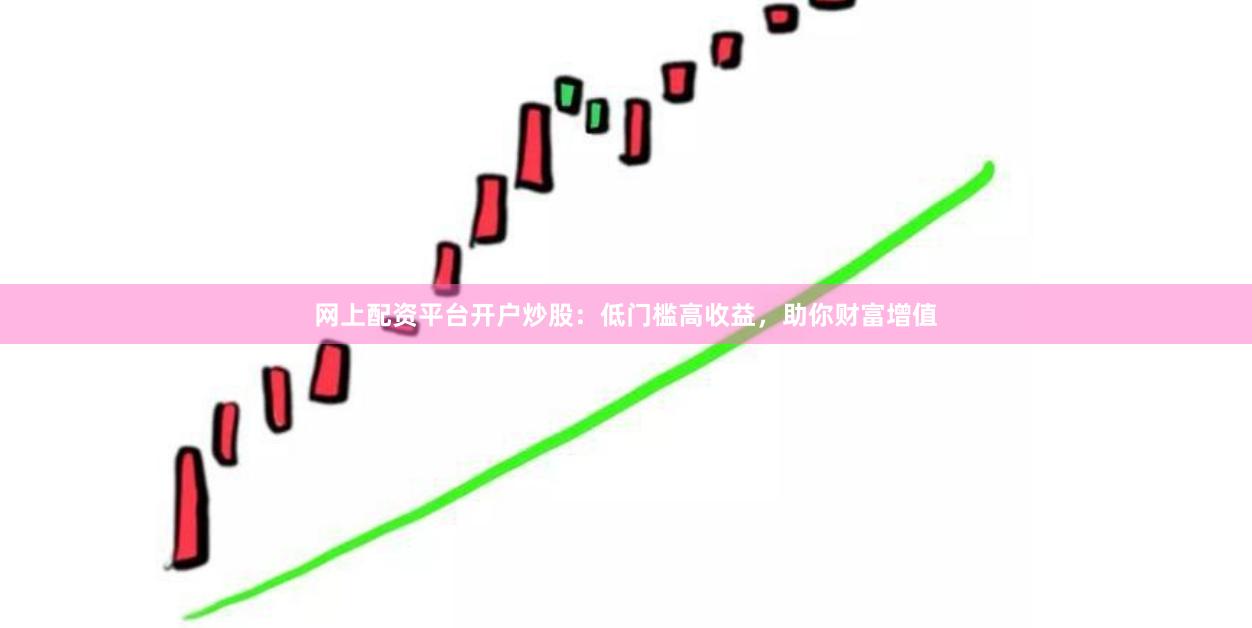 网上配资平台开户炒股：低门槛高收益，助你财富增值