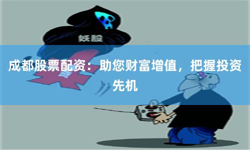 成都股票配资：助您财富增值，把握投资先机