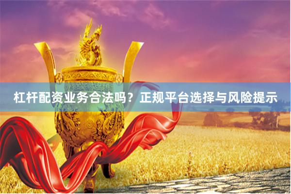 杠杆配资业务合法吗？正规平台选择与风险提示