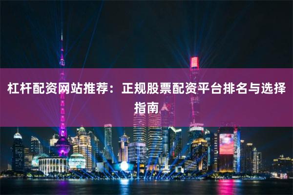 杠杆配资网站推荐：正规股票配资平台排名与选择指南