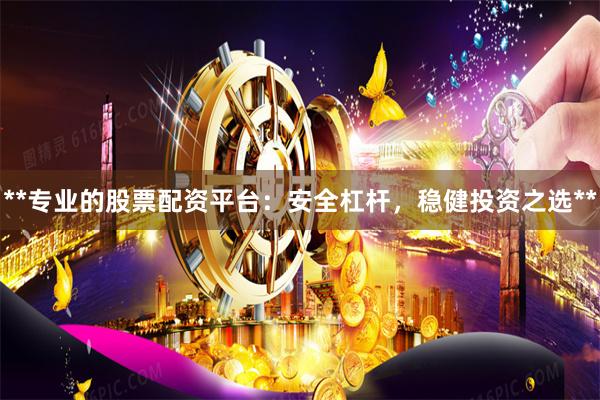 **专业的股票配资平台：安全杠杆，稳健投资之选**
