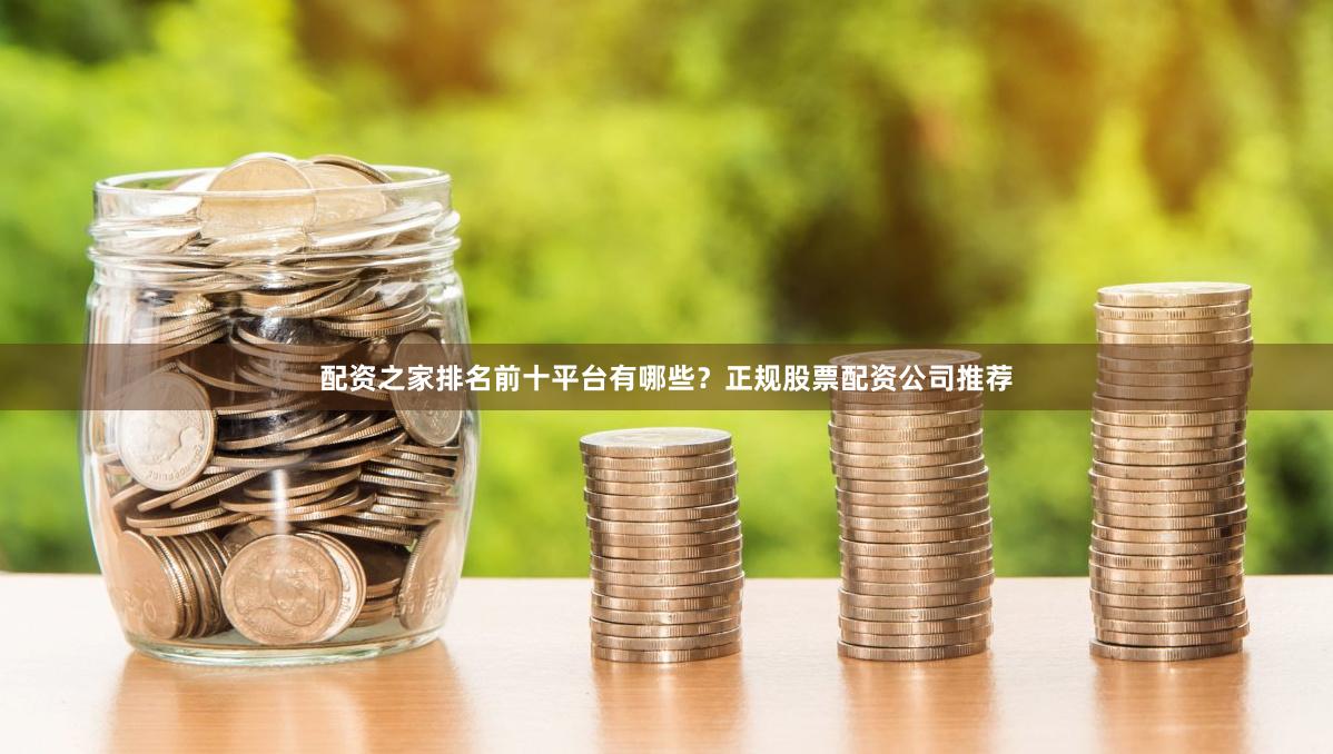 配资之家排名前十平台有哪些？正规股票配资公司推荐