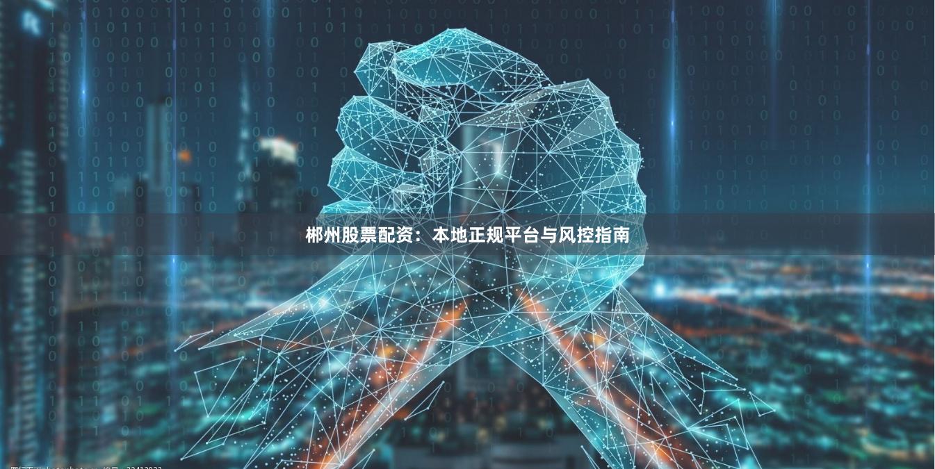郴州股票配资：本地正规平台与风控指南