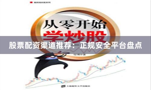 股票配资渠道推荐：正规安全平台盘点