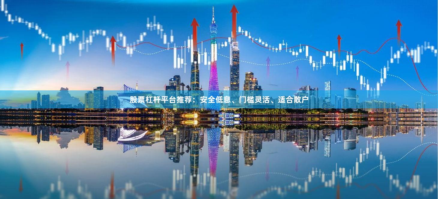 股票杠杆平台推荐：安全低息、门槛灵活、适合散户